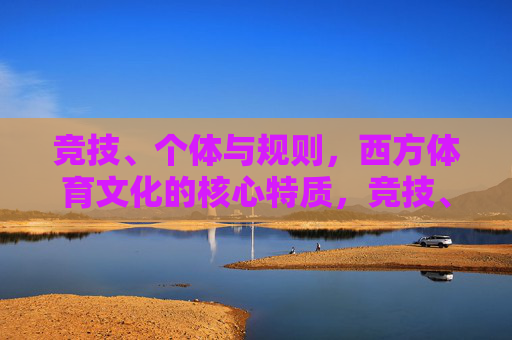 竞技、个体与规则，西方体育文化的核心特质，竞技、个体与规则，西方体育文化的核心特质
