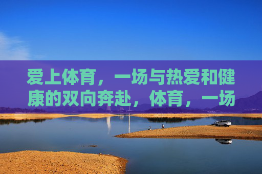 爱上体育，一场与热爱和健康的双向奔赴，体育，一场热爱与健康的双向奔赴