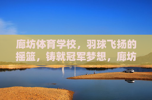 廊坊体育学校,羽球飞扬的摇篮,铸就冠军梦想,廊坊体育学校,羽球摇篮,铸就冠军梦 廊坊体育学校,羽球飞扬的摇篮,铸就冠军梦想,廊坊体育学校,羽球摇篮,铸就冠军梦