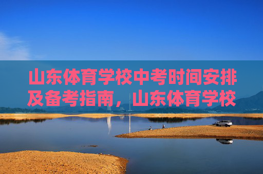 山东体育学校中考时间安排及备考指南，山东体育学校中考时间安排及备考指南