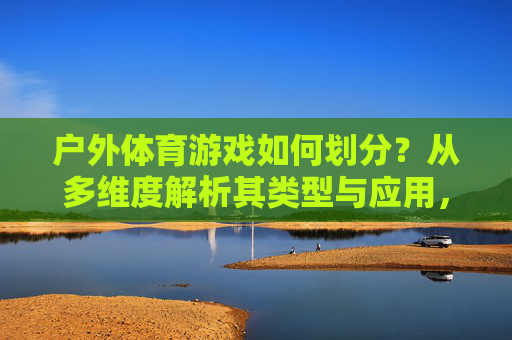 户外体育游戏如何划分?从多维度解析其类型与应用,户外体育游戏的多维度划分与应用解析 户外体育游戏如何划分?从多维度解析其类型与应用,户外体育游戏的多维度划分与应用解析