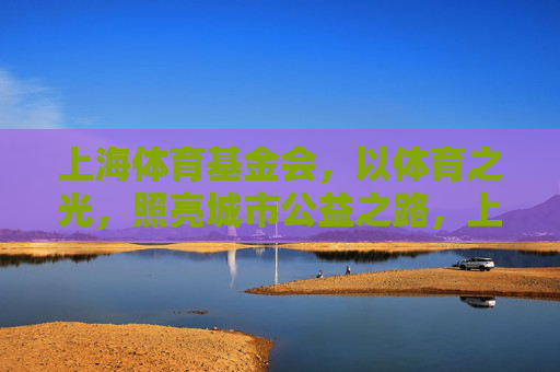 上海体育基金会，以体育之光，照亮城市公益之路，上海体育基金会，以体育之光，照亮城市公益
