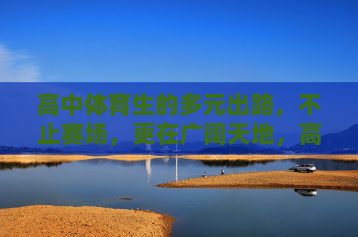 高中体育生的多元出路,不止赛场,更在广阔天地,高中体育生,不止赛场,多元出路在广阔天地 高中体育生的多元出路,不止赛场,更在广阔天地,高中体育生,不止赛场,多元出路在广阔天地