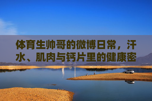 体育生帅哥的微博日常，汗水、肌肉与钙片里的健康密码，汗水肌肉为伴，钙片解码健康，体育生帅哥的微博日常