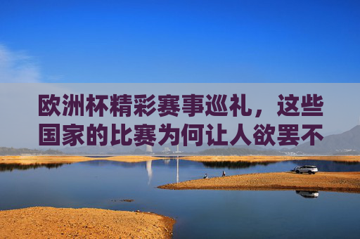 欧洲杯精彩赛事巡礼，这些国家的比赛为何让人欲罢不能？欧洲杯国家赛事为何让人欲罢不能？
