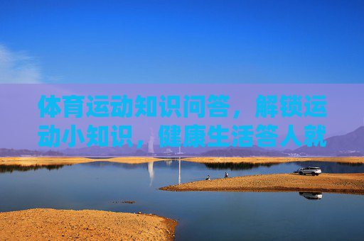 体育运动知识问答，解锁运动小知识，健康生活答人就是你！运动知识问答，解锁健康生活答人