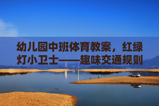 幼儿园中班体育教案,红绿灯小卫士——趣味交通规则启蒙,幼儿园中班体育教案,红绿灯小卫士——趣味交通规则启蒙 幼儿园中班体育教案,红绿灯小卫士——趣味交通规则启蒙,幼儿园中班体育教案,红绿灯小卫士——趣味交通规则启蒙