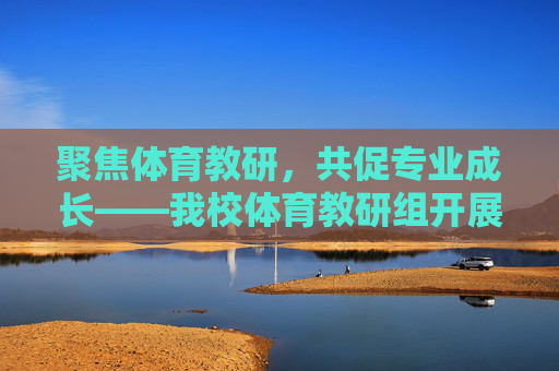 聚焦体育教研,共促专业成长——我校体育教研组开展教学经验分享会,聚焦体育教研,共促专业成长——教学经验分享会 聚焦体育教研,共促专业成长——我校体育教研组开展教学经验分享会,聚焦体育教研,共促专业成长——教学经验分享会