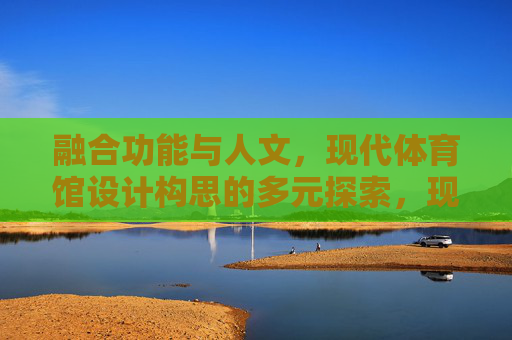 融合功能与人文,现代体育馆设计构思的多元探索,现代体育馆设计,功能与人文的多元探索 融合功能与人文,现代体育馆设计构思的多元探索,现代体育馆设计,功能与人文的多元探索