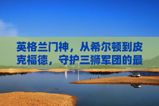 英格兰门神，从希尔顿到皮克福德，守护三狮军团的最后一道钢铁防线，英格兰门神，希尔顿到皮克福德，守护三狮钢铁防线