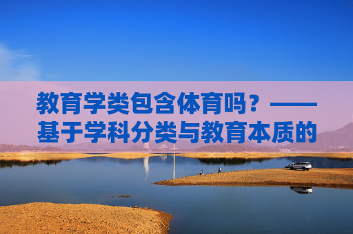 教育学类包含体育吗？——基于学科分类与教育本质的探讨，教育学类包含体育吗？——基于学科分类与教育本质的探讨