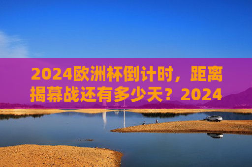 2024欧洲杯倒计时,距离揭幕战还有多少天?2024欧洲杯倒计时,揭幕战还有多少天? 2024欧洲杯倒计时,距离揭幕战还有多少天?2024欧洲杯倒计时,揭幕战还有多少天?