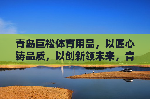 青岛巨松体育用品，以匠心铸品质，以创新领未来，青岛巨松体育用品，匠心铸品质，创新领未来
