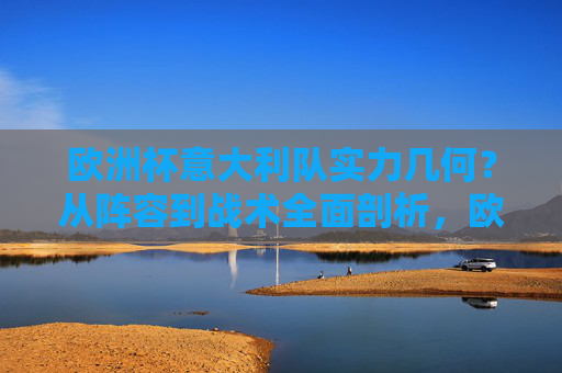 欧洲杯意大利队实力几何？从阵容到战术全面剖析，欧洲杯意大利队实力几何？阵容与战术全面剖析