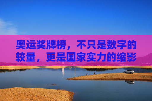 奥运奖牌榜,不只是数字的较量,更是国家实力的缩影,奥运奖牌榜,数字较量中的国家实力缩影 奥运奖牌榜,不只是数字的较量,更是国家实力的缩影,奥运奖牌榜,数字较量中的国家实力缩影
