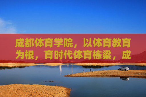 成都体育学院,以体育教育为根,育时代体育栋梁,成都体育学院,以体育教育为根,育时代体育栋梁 成都体育学院,以体育教育为根,育时代体育栋梁,成都体育学院,以体育教育为根,育时代体育栋梁