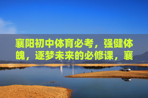 襄阳初中体育必考，强健体魄，逐梦未来的必修课，襄阳初中体育必考，强健体魄逐梦未来的必修课