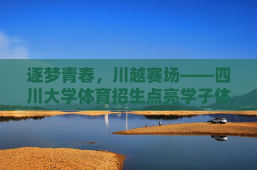 逐梦青春,川越赛场——四川大学体育招生点亮学子体育梦想,逐梦青春,川越赛场——四川大学体育招生点亮学子体育梦想 逐梦青春,川越赛场——四川大学体育招生点亮学子体育梦想,逐梦青春,川越赛场——四川大学体育招生点亮学子体育梦想