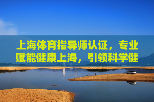 上海体育指导师认证,专业赋能健康上海,引领科学健身新风尚,上海体育指导师认证,专业赋能健康上海,引领科学健身新风尚 上海体育指导师认证,专业赋能健康上海,引领科学健身新风尚,上海体育指导师认证,专业赋能健康上海,引领科学健身新风尚