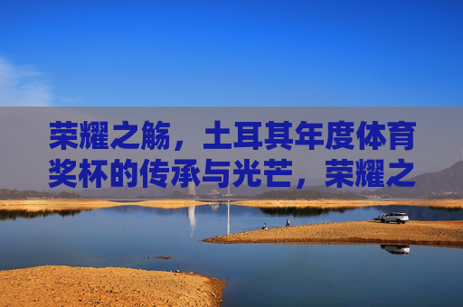 荣耀之觞，土耳其年度体育奖杯的传承与光芒，荣耀之觞，土耳其年度体育奖杯的传承与光芒