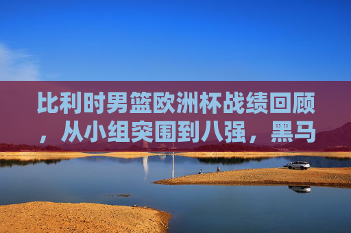 比利时男篮欧洲杯战绩回顾,从小组突围到八强,黑马之师的成长与突破,比利时男篮欧洲杯黑马崛起,从小组突围到八强的成长与突破 比利时男篮欧洲杯战绩回顾,从小组突围到八强,黑马之师的成长与突破,比利时男篮欧洲杯黑马崛起,从小组突围到八强的成长与突破