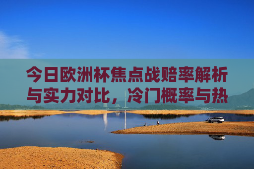 今日欧洲杯焦点战赔率解析与实力对比,冷门概率与热门走势,欧洲杯焦点战赔率解析,实力对比与冷门热门走势 今日欧洲杯焦点战赔率解析与实力对比,冷门概率与热门走势,欧洲杯焦点战赔率解析,实力对比与冷门热门走势
