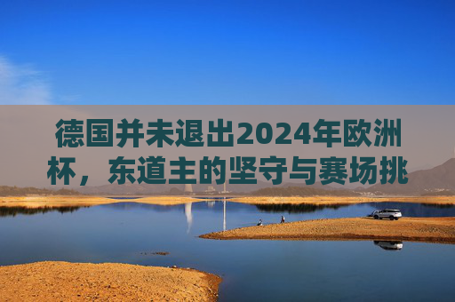 德国并未退出2024年欧洲杯，东道主的坚守与赛场挑战，东道主坚守，德国未退，迎战欧洲杯赛场挑战