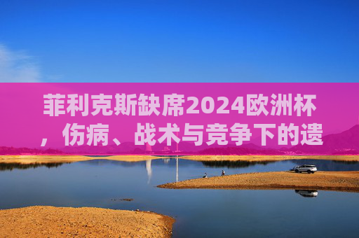 菲利克斯缺席2024欧洲杯,伤病、战术与竞争下的遗憾选择,菲利克斯缺席2024欧洲杯,伤病、战术与竞争下的遗憾选择 菲利克斯缺席2024欧洲杯,伤病、战术与竞争下的遗憾选择,菲利克斯缺席2024欧洲杯,伤病、战术与竞争下的遗憾选择