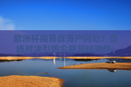 欧洲杯揭幕战落户何处?首场对决引爆今夏足球激情,欧洲杯揭幕战首场对决引爆今夏足球激情 欧洲杯揭幕战落户何处?首场对决引爆今夏足球激情,欧洲杯揭幕战首场对决引爆今夏足球激情