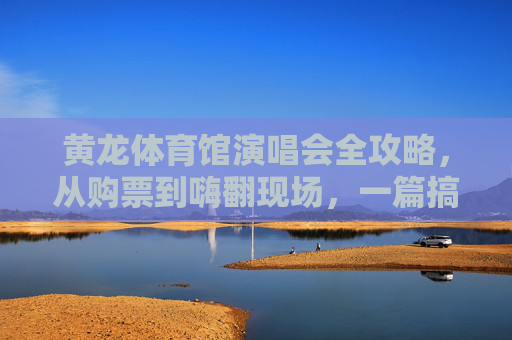 黄龙体育馆演唱会全攻略,从购票到嗨翻现场,一篇搞定!黄龙体育馆演唱会全攻略,购票到嗨翻,一篇搞定! 黄龙体育馆演唱会全攻略,从购票到嗨翻现场,一篇搞定!黄龙体育馆演唱会全攻略,购票到嗨翻,一篇搞定!