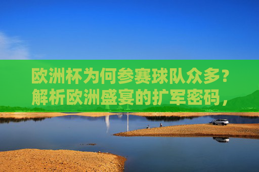 欧洲杯为何参赛球队众多？解析欧洲盛宴的扩军密码，欧洲杯参赛球队众多的扩军密码