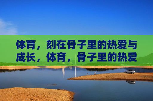 体育,刻在骨子里的热爱与成长,体育,骨子里的热爱与成长 体育,刻在骨子里的热爱与成长,体育,骨子里的热爱与成长
