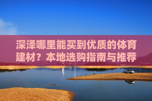 深泽哪里能买到优质的体育建材？本地选购指南与推荐，深泽优质体育建材本地选购指南与推荐