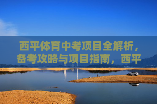 西平体育中考项目全解析,备考攻略与项目指南,西平体育中考项目全解析与备考攻略 西平体育中考项目全解析,备考攻略与项目指南,西平体育中考项目全解析与备考攻略