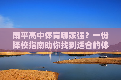 南平高中体育哪家强?一份择校指南助你找到适合的体育强校,南平高中体育强校择校指南 南平高中体育哪家强?一份择校指南助你找到适合的体育强校,南平高中体育强校择校指南