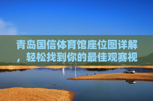 青岛国信体育馆座位图详解,轻松找到你的最佳观赛视角,青岛国信体育馆座位图详解,轻松找到你的最佳观赛视角 青岛国信体育馆座位图详解,轻松找到你的最佳观赛视角,青岛国信体育馆座位图详解,轻松找到你的最佳观赛视角