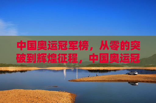 中国奥运冠军榜，从零的突破到辉煌征程，中国奥运冠军榜，从零的突破到辉煌征程