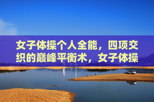 女子体操个人全能,四项交织的巅峰平衡术,女子体操个人全能,四项交织的巅峰平衡术 女子体操个人全能,四项交织的巅峰平衡术,女子体操个人全能,四项交织的巅峰平衡术