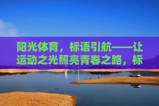 阳光体育,标语引航——让运动之光照亮青春之路,标语引航阳光体育,运动之光照亮青春 阳光体育,标语引航——让运动之光照亮青春之路,标语引航阳光体育,运动之光照亮青春