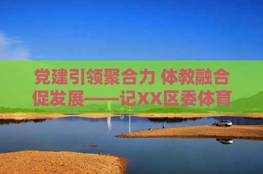 党建引领聚合力 体教融合促发展——记XX区委体育办公室的奋斗足迹,党建引领 体教融合,XX区委体育办公室的奋斗足迹 党建引领聚合力 体教融合促发展——记XX区委体育办公室的奋斗足迹,党建引领 体教融合,XX区委体育办公室的奋斗足迹