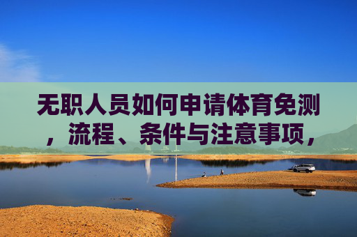 无职人员如何申请体育免测,流程、条件与注意事项,无职人员体育免测申请指南,流程、条件与注意事项 无职人员如何申请体育免测,流程、条件与注意事项,无职人员体育免测申请指南,流程、条件与注意事项