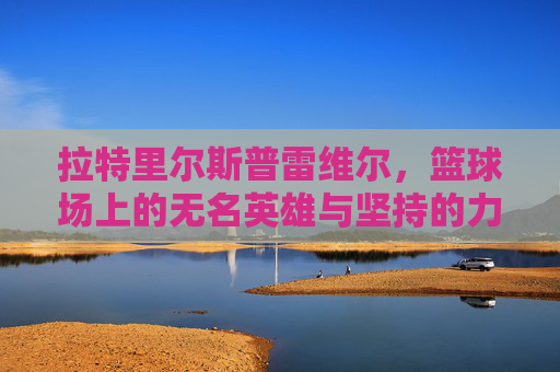 拉特里尔斯普雷维尔,篮球场上的无名英雄与坚持的力量,拉特里尔斯普雷维尔,篮球场上的无名英雄与坚持的力量 拉特里尔斯普雷维尔,篮球场上的无名英雄与坚持的力量,拉特里尔斯普雷维尔,篮球场上的无名英雄与坚持的力量