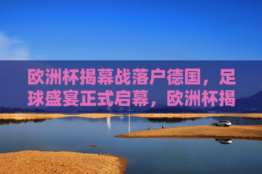 欧洲杯揭幕战落户德国，足球盛宴正式启幕，欧洲杯揭幕战落户德国 足球盛宴正式启幕