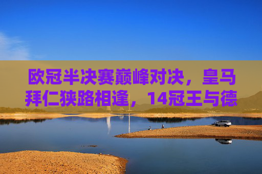 欧冠半决赛巅峰对决,皇马拜仁狭路相逢,14冠王与德甲巨人谁能笑傲慕尼黑?欧冠半决赛巅峰对决,皇马拜仁慕尼黑争锋,14冠王战德甲巨人 欧冠半决赛巅峰对决,皇马拜仁狭路相逢,14冠王与德甲巨人谁能笑傲慕尼黑?欧冠半决赛巅峰对决,皇马拜仁慕尼黑争锋,14冠王战德甲巨人
