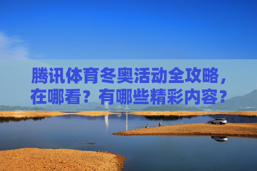 腾讯体育冬奥活动全攻略,在哪看?有哪些精彩内容?腾讯体育冬奥活动全攻略,观看渠道与精彩内容一览 腾讯体育冬奥活动全攻略,在哪看?有哪些精彩内容?腾讯体育冬奥活动全攻略,观看渠道与精彩内容一览