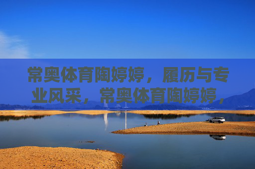 常奥体育陶婷婷,履历与专业风采,常奥体育陶婷婷,履历见证专业风采 常奥体育陶婷婷,履历与专业风采,常奥体育陶婷婷,履历见证专业风采