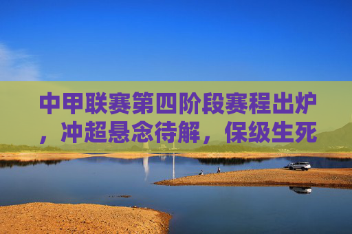 中甲联赛第四阶段赛程出炉,冲超悬念待解,保级生死战一触即发,中甲第四阶段赛程出炉,冲超悬念待解,保级生死战一触即发 中甲联赛第四阶段赛程出炉,冲超悬念待解,保级生死战一触即发,中甲第四阶段赛程出炉,冲超悬念待解,保级生死战一触即发