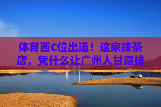 体育西C位出道!这家抹茶店,凭什么让广州人甘愿排队两小时?体育西抹茶店C位出道!凭啥让广州人甘愿排队两小时? 体育西C位出道!这家抹茶店,凭什么让广州人甘愿排队两小时?体育西抹茶店C位出道!凭啥让广州人甘愿排队两小时?