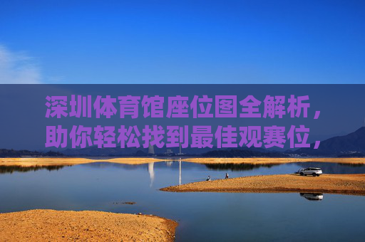 深圳体育馆座位图全解析,助你轻松找到最佳观赛位,深圳体育馆座位图全解析,轻松找到最佳观赛位 深圳体育馆座位图全解析,助你轻松找到最佳观赛位,深圳体育馆座位图全解析,轻松找到最佳观赛位