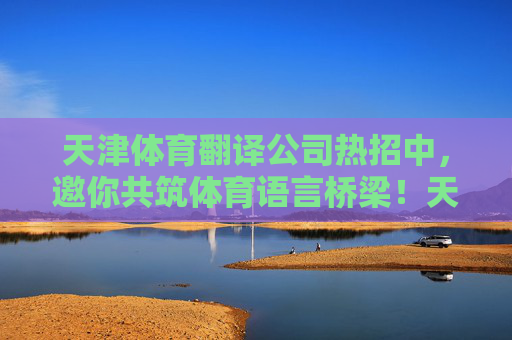 天津体育翻译公司热招中,邀你共筑体育语言桥梁!天津体育翻译公司热招中,邀你共筑体育语言桥梁! 天津体育翻译公司热招中,邀你共筑体育语言桥梁!天津体育翻译公司热招中,邀你共筑体育语言桥梁!
